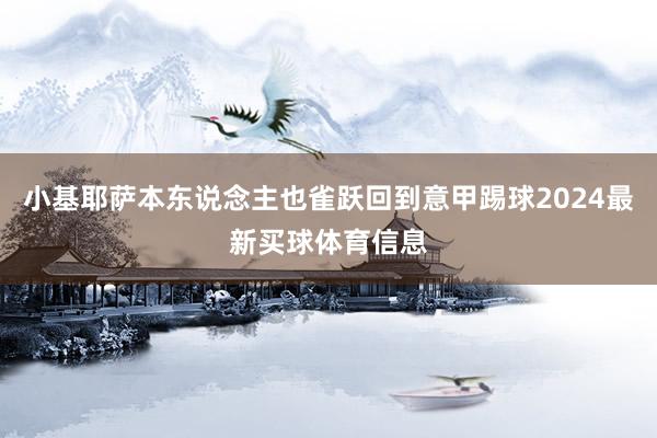 小基耶萨本东说念主也雀跃回到意甲踢球2024最新买球体育信息
