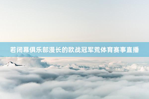 若闭幕俱乐部漫长的欧战冠军荒体育赛事直播