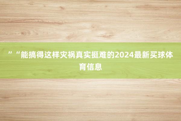 ”“能搞得这样灾祸真实挺难的2024最新买球体育信息