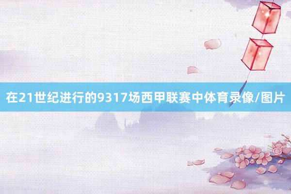 在21世纪进行的9317场西甲联赛中体育录像/图片