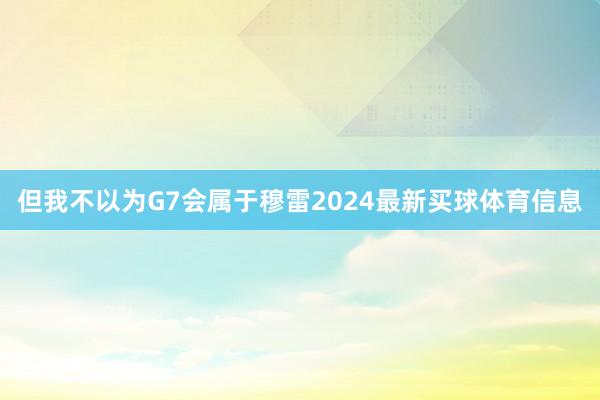 但我不以为G7会属于穆雷2024最新买球体育信息