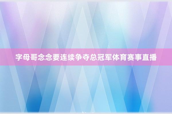 字母哥念念要连续争夺总冠军体育赛事直播