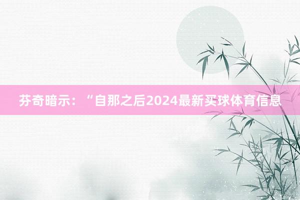 芬奇暗示：“自那之后2024最新买球体育信息