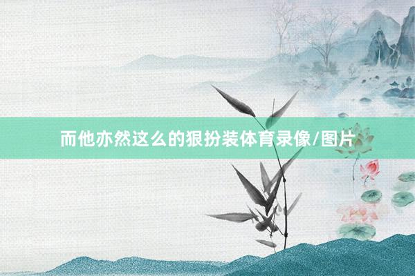 而他亦然这么的狠扮装体育录像/图片