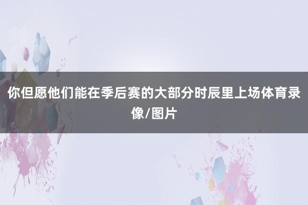 你但愿他们能在季后赛的大部分时辰里上场体育录像/图片