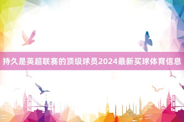 持久是英超联赛的顶级球员2024最新买球体育信息