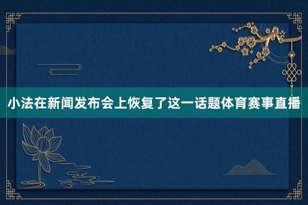 小法在新闻发布会上恢复了这一话题体育赛事直播
