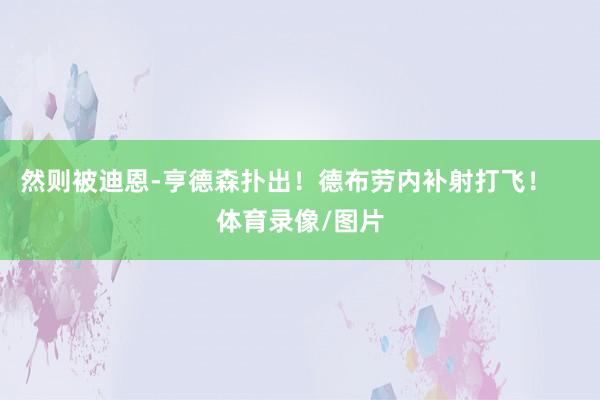 然则被迪恩-亨德森扑出！德布劳内补射打飞！    体育录像/图片