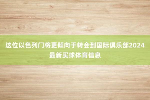 这位以色列门将更倾向于转会到国际俱乐部2024最新买球体育信息