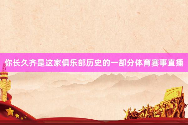你长久齐是这家俱乐部历史的一部分体育赛事直播