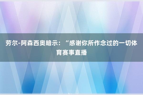 劳尔-阿森西奥暗示：“感谢你所作念过的一切体育赛事直播