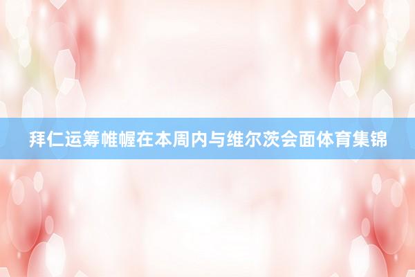 拜仁运筹帷幄在本周内与维尔茨会面体育集锦
