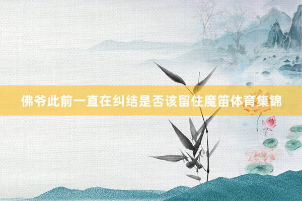佛爷此前一直在纠结是否该留住魔笛体育集锦
