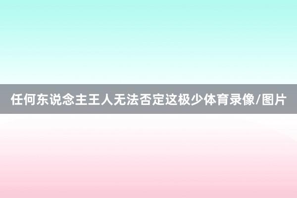 任何东说念主王人无法否定这极少体育录像/图片