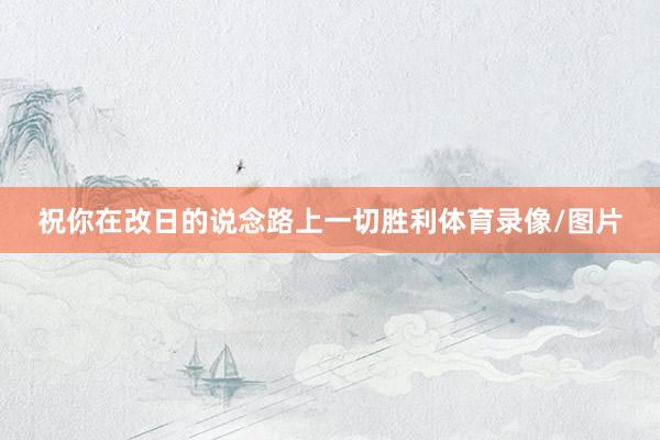 祝你在改日的说念路上一切胜利体育录像/图片