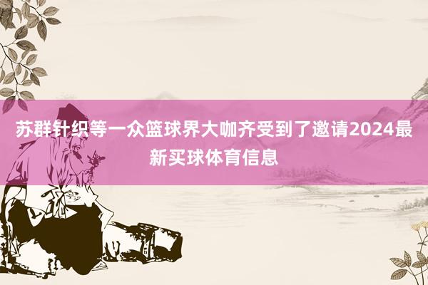 苏群针织等一众篮球界大咖齐受到了邀请2024最新买球体育信息