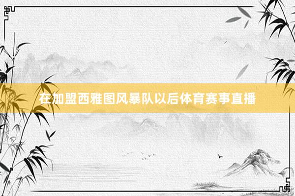 在加盟西雅图风暴队以后体育赛事直播
