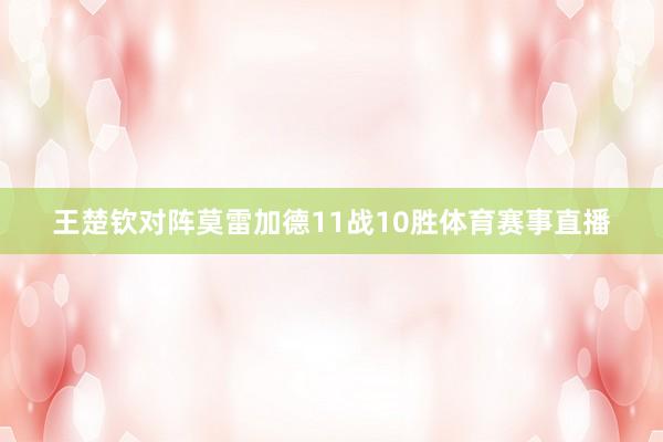 王楚钦对阵莫雷加德11战10胜体育赛事直播