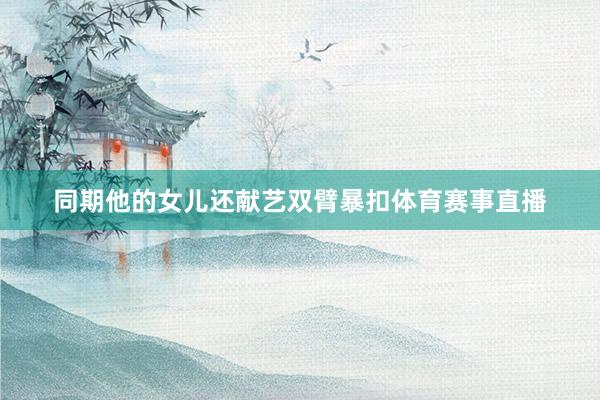 同期他的女儿还献艺双臂暴扣体育赛事直播