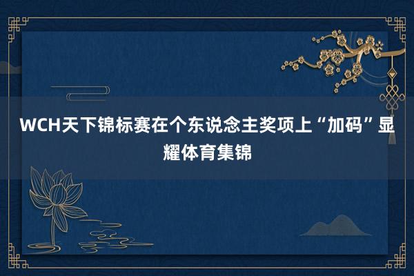 WCH天下锦标赛在个东说念主奖项上“加码”显耀体育集锦