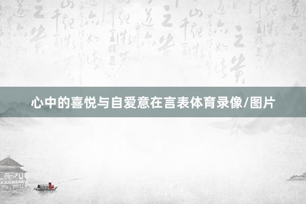心中的喜悦与自爱意在言表体育录像/图片