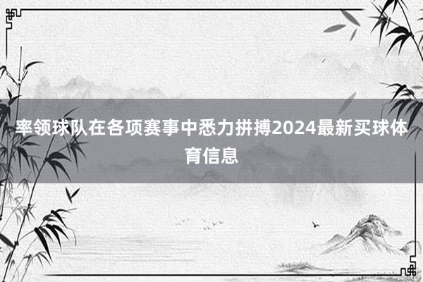 率领球队在各项赛事中悉力拼搏2024最新买球体育信息