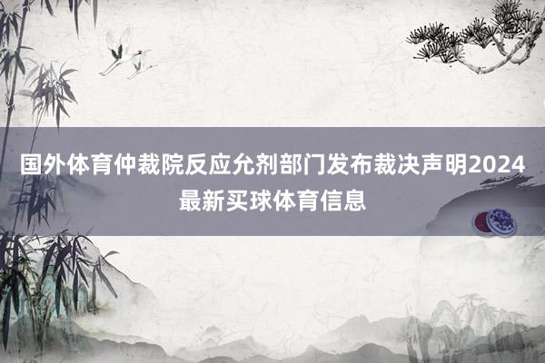 国外体育仲裁院反应允剂部门发布裁决声明2024最新买球体育信息