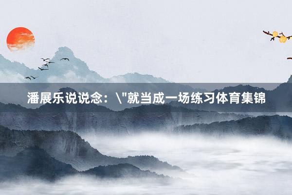 潘展乐说说念：