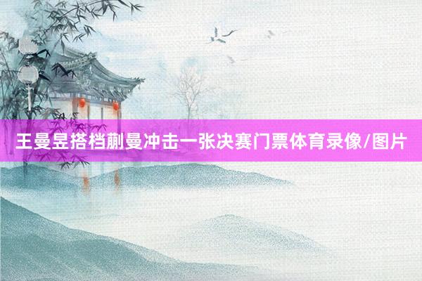 王曼昱搭档蒯曼冲击一张决赛门票体育录像/图片