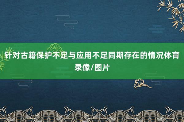 针对古籍保护不足与应用不足同期存在的情况体育录像/图片