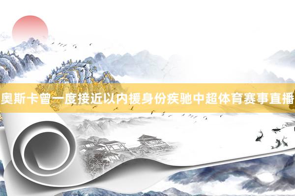 奥斯卡曾一度接近以内援身份疾驰中超体育赛事直播