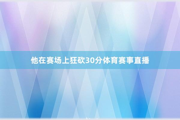 他在赛场上狂砍30分体育赛事直播