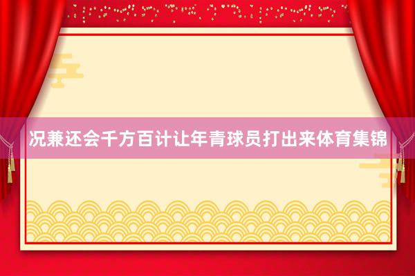 况兼还会千方百计让年青球员打出来体育集锦