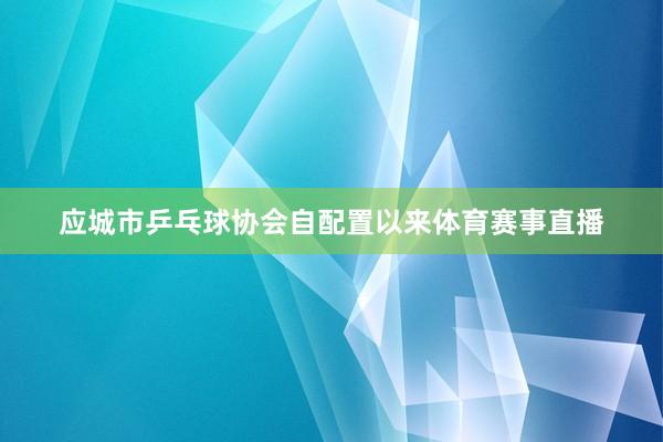 应城市乒乓球协会自配置以来体育赛事直播