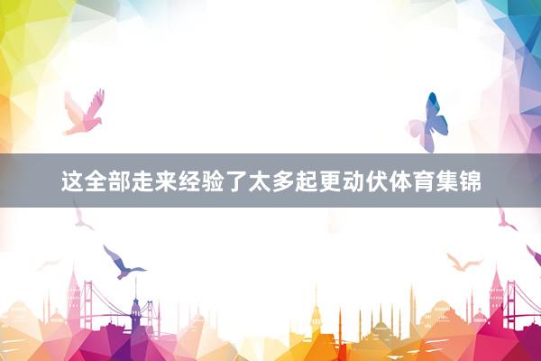 这全部走来经验了太多起更动伏体育集锦