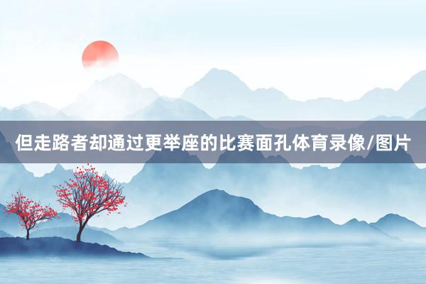 但走路者却通过更举座的比赛面孔体育录像/图片