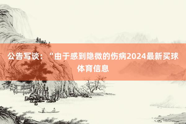公告写谈:“由于感到隐微的伤病2024最新买球体育信息