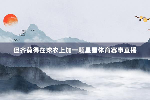 但齐莫得在球衣上加一颗星星体育赛事直播