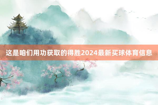这是咱们用功获取的得胜2024最新买球体育信息