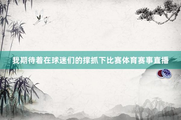 我期待着在球迷们的撑抓下比赛体育赛事直播