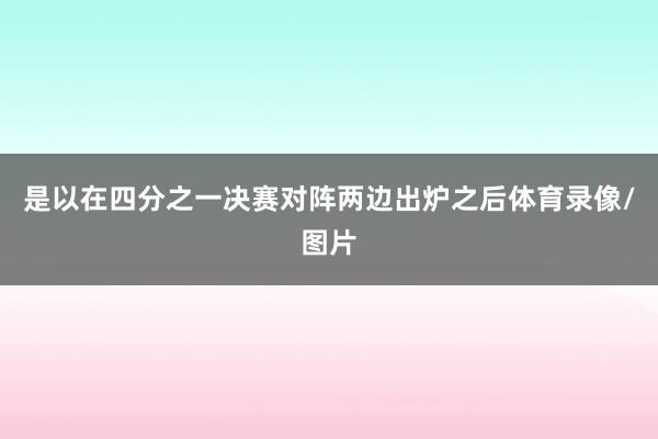 是以在四分之一决赛对阵两边出炉之后体育录像/图片