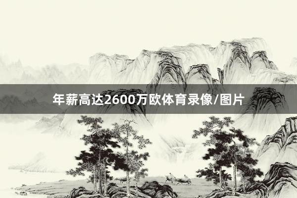 年薪高达2600万欧体育录像/图片 年薪高达2600万欧体育录像/图片