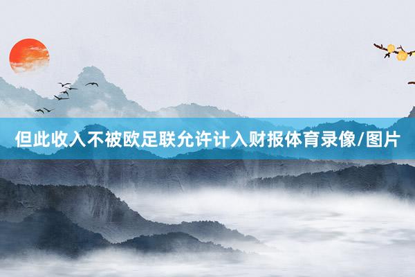 但此收入不被欧足联允许计入财报体育录像/图片