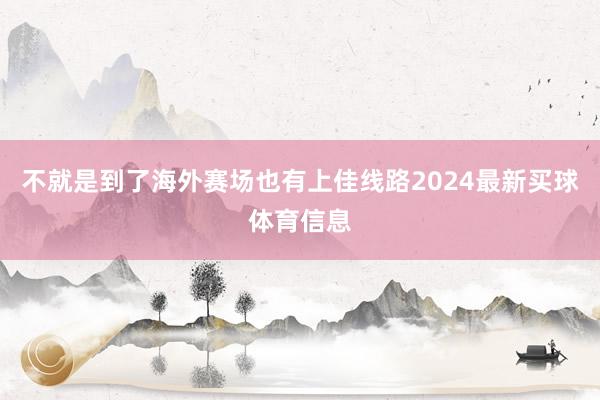 不就是到了海外赛场也有上佳线路2024最新买球体育信息