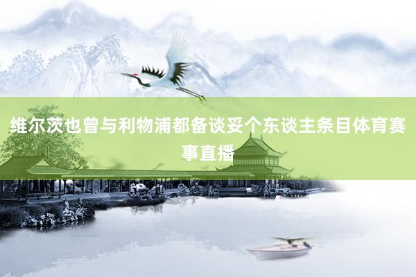维尔茨也曾与利物浦都备谈妥个东谈主条目体育赛事直播