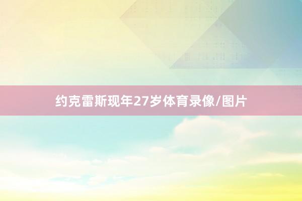 约克雷斯现年27岁体育录像/图片