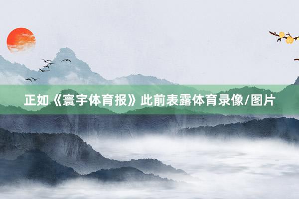 正如《寰宇体育报》此前表露体育录像/图片