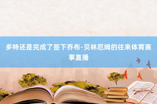 多特还是完成了签下乔布-贝林厄姆的往来体育赛事直播