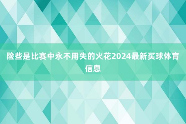 险些是比赛中永不用失的火花2024最新买球体育信息