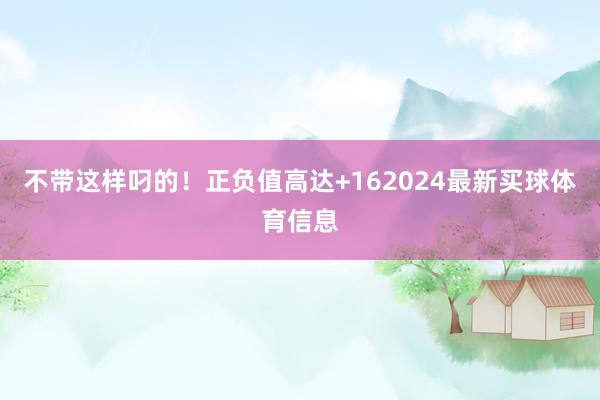 不带这样叼的！正负值高达+162024最新买球体育信息